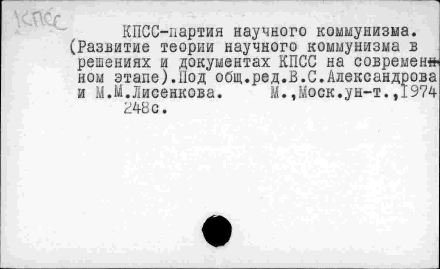 ﻿КПСС-партия научного коммунизма. (Развитие теории научного коммунизма в решениях и документах КПСС на современ» ном этапе).Под общ.ред.В.С.Александрова и М.М.Лисенкова.	М.,Моск.ун-т.,1974
848 с.